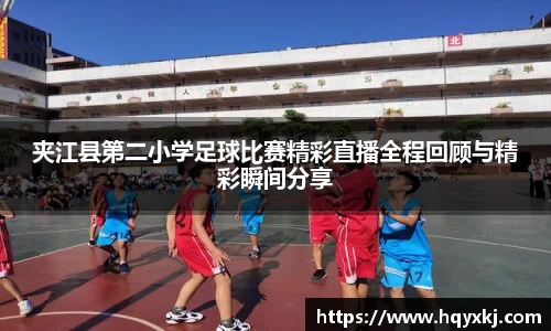 夹江县第二小学足球比赛精彩直播全程回顾与精彩瞬间分享